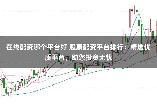 在线配资哪个平台好 股票配资平台排行：精选优质平台，助您投资无忧