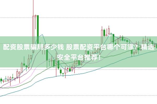 配资股票骗局多少钱 股票配资平台哪个可靠？精选安全平台推荐！