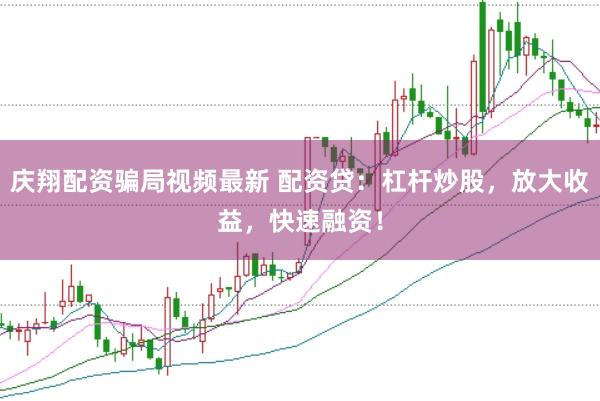 庆翔配资骗局视频最新 配资贷:杠杆炒股,放大收益,快速融资!
