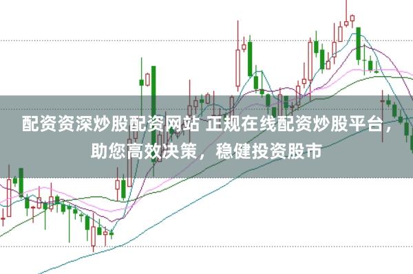 配资资深炒股配资网站 正规在线配资炒股平台，助您高效决策，稳健投资股市