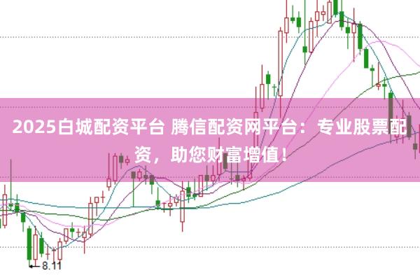 2025白城配资平台 腾信配资网平台：专业股票配资，助您财富增值！
