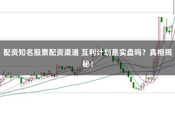配资知名股票配资渠道 互利计划是实盘吗？真相揭秘！