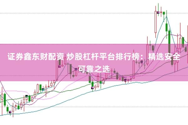 证券鑫东财配资 炒股杠杆平台排行榜:精选安全可靠之选