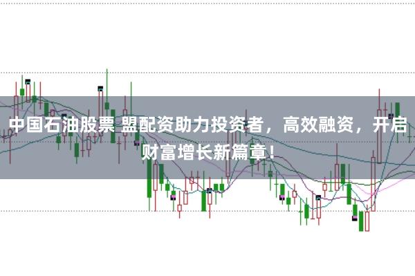 中国石油股票 盟配资助力投资者,高效融资,开启财富增长新篇章!