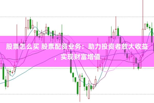 股票怎么买 股票配资业务：助力投资者放大收益，实现财富增值