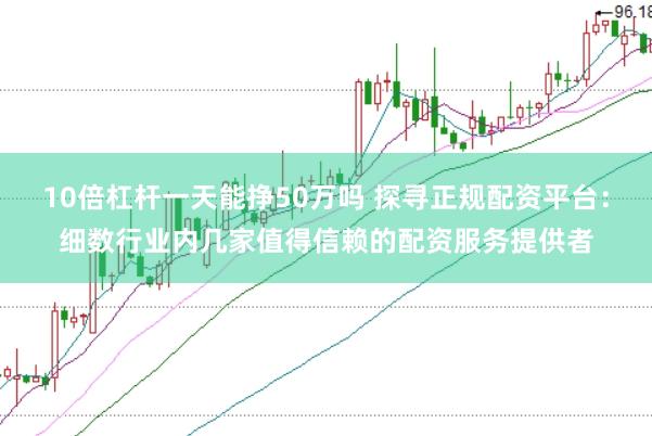 10倍杠杆一天能挣50万吗 探寻正规配资平台:细数行业内几家值得信赖的配资服务提供者