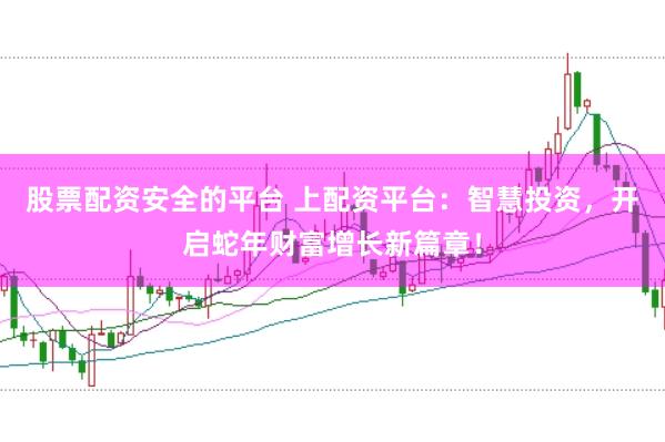 股票配资安全的平台 上配资平台：智慧投资，开启蛇年财富增长新篇章！