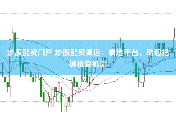 炒股配资门户 炒股配资渠道：精选平台，助您把握投资机遇