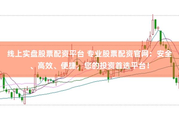 线上实盘股票配资平台 专业股票配资官网：安全、高效、便捷，您的投资首选平台！