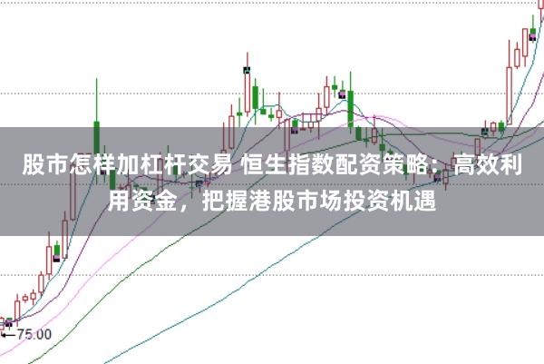 股市怎样加杠杆交易 恒生指数配资策略：高效利用资金，把握港股市场投资机遇