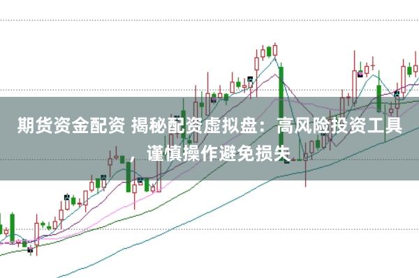 期货资金配资 揭秘配资虚拟盘：高风险投资工具，谨慎操作避免损失