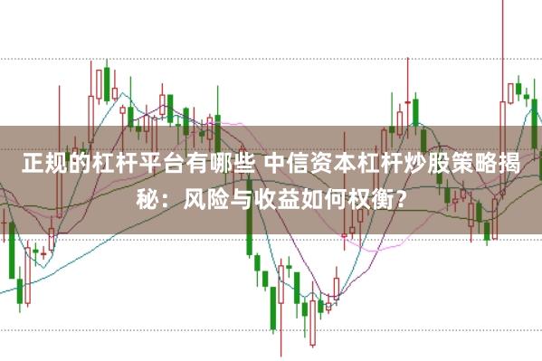 正规的杠杆平台有哪些 中信资本杠杆炒股策略揭秘：风险与收益如何权衡？