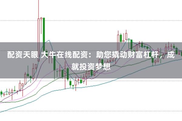 配资天眼 大牛在线配资：助您撬动财富杠杆，成就投资梦想