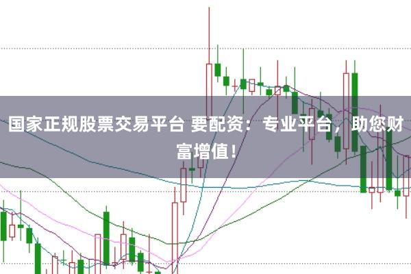 国家正规股票交易平台 要配资:专业平台,助您财富增值!