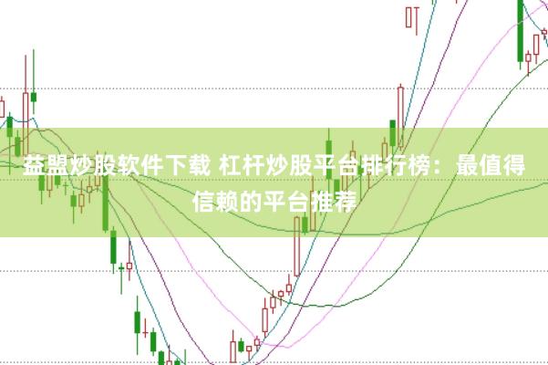 益盟炒股软件下载 杠杆炒股平台排行榜：最值得信赖的平台推荐