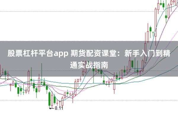 股票杠杆平台app 期货配资课堂：新手入门到精通实战指南