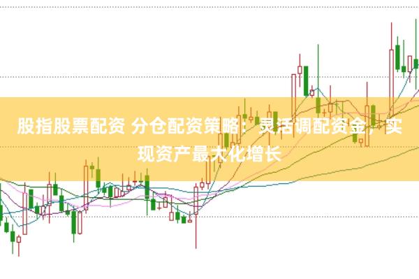 股指股票配资 分仓配资策略:灵活调配资金,实现资产最大化增长
