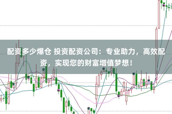 配资多少爆仓 投资配资公司：专业助力，高效配资，实现您的财富增值梦想！