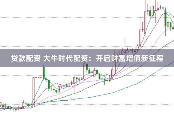 贷款配资 大牛时代配资：开启财富增值新征程