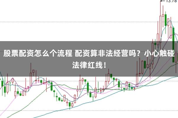 股票配资怎么个流程 配资算非法经营吗？小心触碰法律红线！