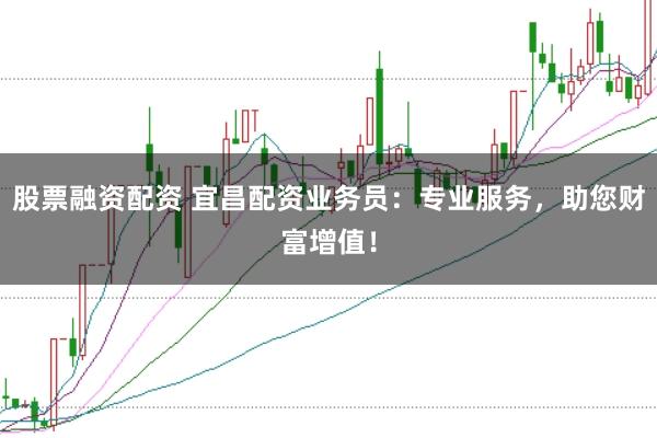 股票融资配资 宜昌配资业务员：专业服务，助您财富增值！