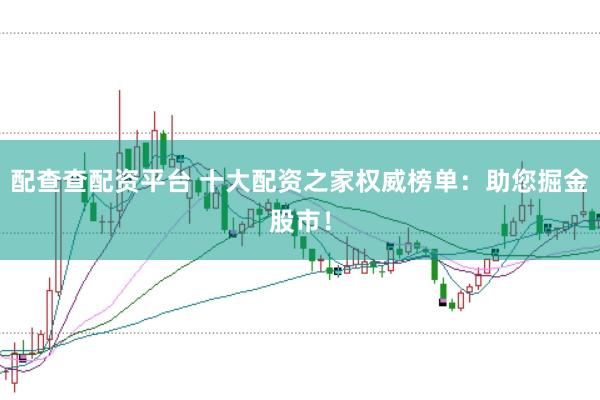 配查查配资平台 十大配资之家权威榜单：助您掘金股市！