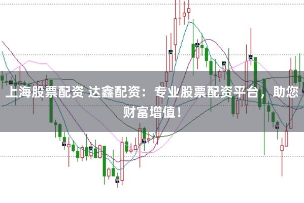 上海股票配资 达鑫配资：专业股票配资平台，助您财富增值！