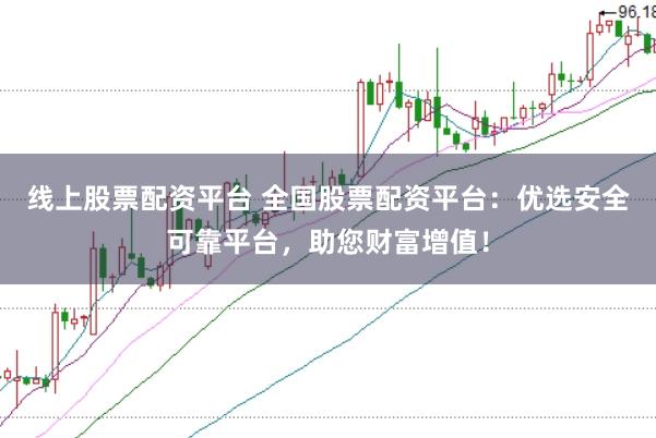 线上股票配资平台 全国股票配资平台：优选安全可靠平台，助您财富增值！