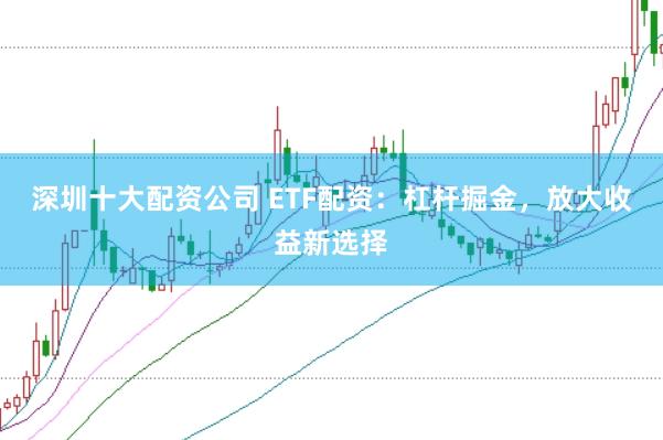 深圳十大配资公司 ETF配资：杠杆掘金，放大收益新选择