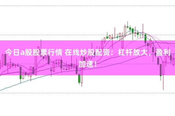 今日a股股票行情 在线炒股配资：杠杆放大，盈利加速！