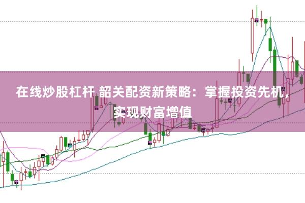 在线炒股杠杆 韶关配资新策略：掌握投资先机，实现财富增值