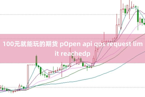 100元就能玩的期货 pOpen api qps request limit reachedp