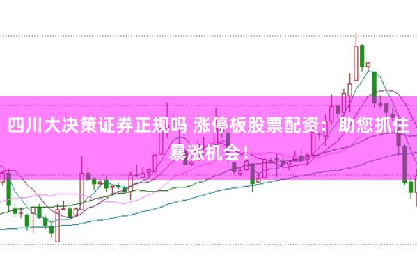 四川大决策证券正规吗 涨停板股票配资：助您抓住暴涨机会！