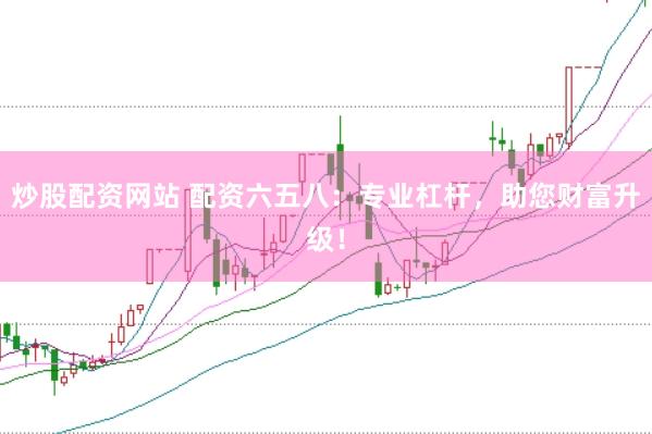 炒股配资网站 配资六五八:专业杠杆,助您财富升级!