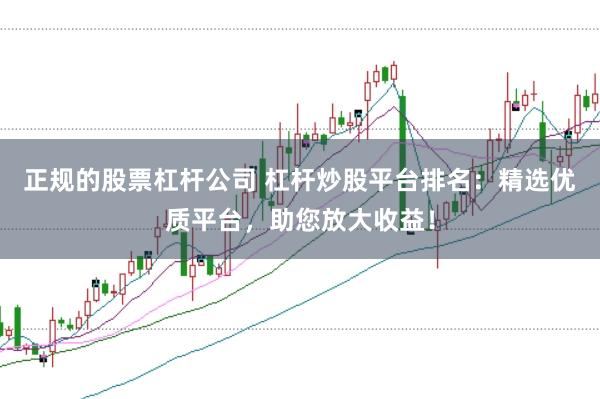 正规的股票杠杆公司 杠杆炒股平台排名:精选优质平台,助您放大收益!
