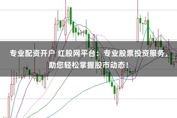 专业配资开户 红股网平台:专业股票投资服务,助您轻松掌握股市动态!