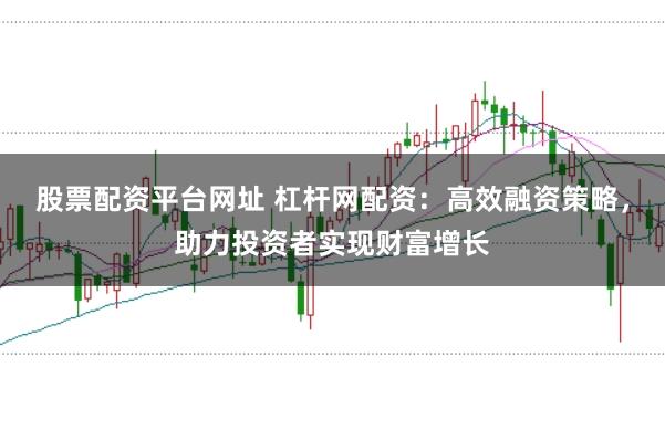 股票配资平台网址 杠杆网配资:高效融资策略,助力投资者实现财富增长