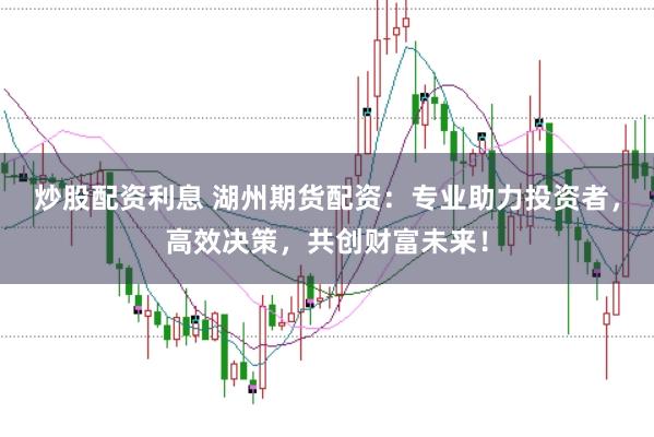 炒股配资利息 湖州期货配资:专业助力投资者,高效决策,共创财富未来!