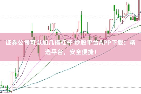 证券公司可以加几倍杠杆 炒股平台APP下载：精选平台，安全便捷！