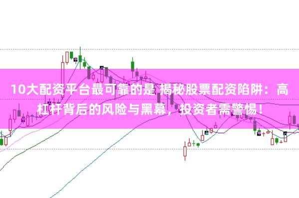 10大配资平台最可靠的是 揭秘股票配资陷阱：高杠杆背后的风险与黑幕，投资者需警惕！