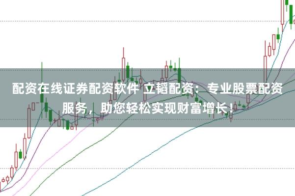 配资在线证券配资软件 立韬配资：专业股票配资服务，助您轻松实现财富增长！