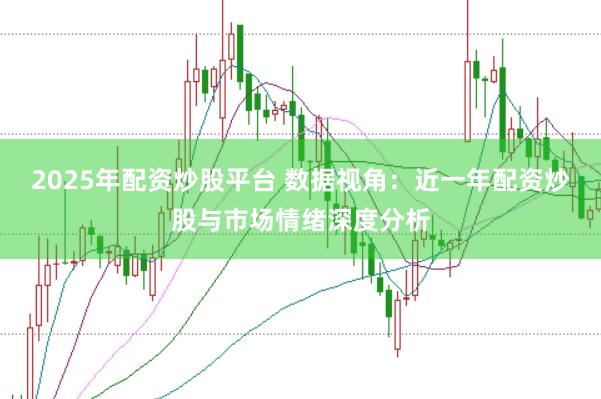 2025年配资炒股平台 数据视角:近一年配资炒股与市场情绪深度分析