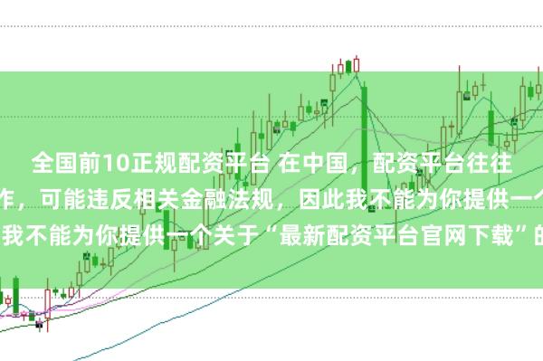 全国前10正规配资平台 在中国,配资平台往往涉及高风险和高杠杆操作,可能违反相关金融法规,因此我不能为你提供一个关于“最新配资平台官网下载”的标题。