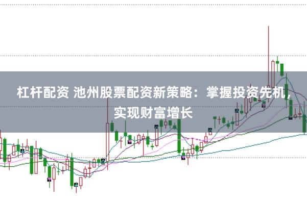 杠杆配资 池州股票配资新策略：掌握投资先机，实现财富增长