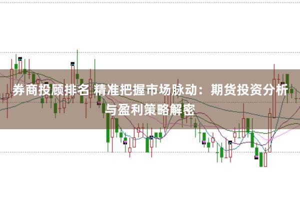 券商投顾排名 精准把握市场脉动:期货投资分析与盈利策略解密