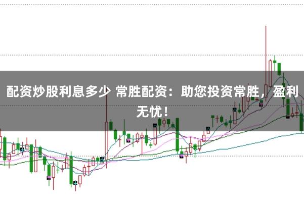 配资炒股利息多少 常胜配资:助您投资常胜,盈利无忧!
