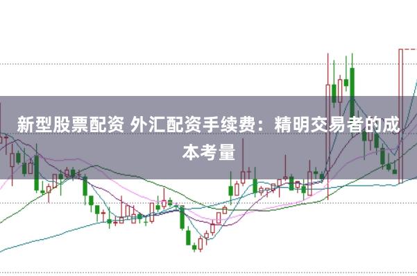 新型股票配资 外汇配资手续费：精明交易者的成本考量