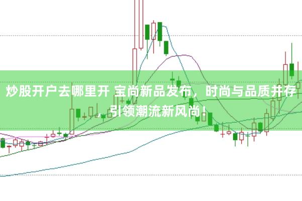 炒股开户去哪里开 宝尚新品发布,时尚与品质并存,引领潮流新风尚!