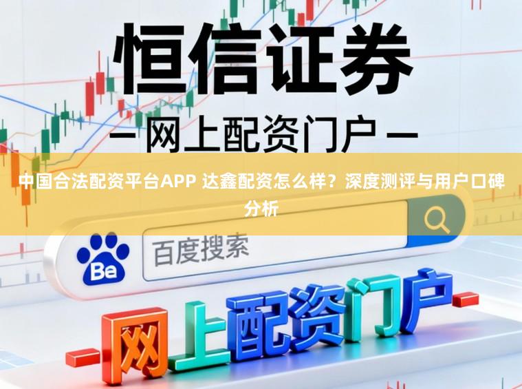 中国合法配资平台APP 达鑫配资怎么样?深度测评与用户口碑分析
