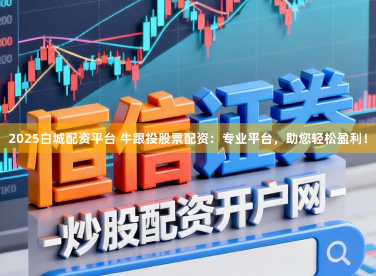 2025白城配资平台 牛跟投股票配资:专业平台,助您轻松盈利!